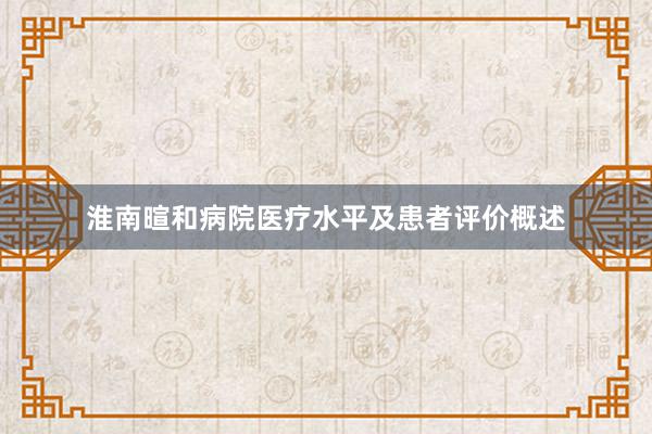 淮南暄和病院医疗水平及患者评价概述