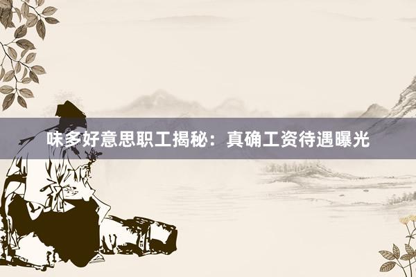 味多好意思职工揭秘：真确工资待遇曝光