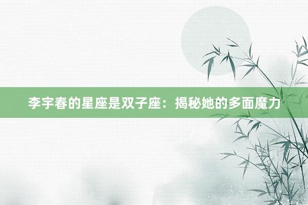 李宇春的星座是双子座：揭秘她的多面魔力