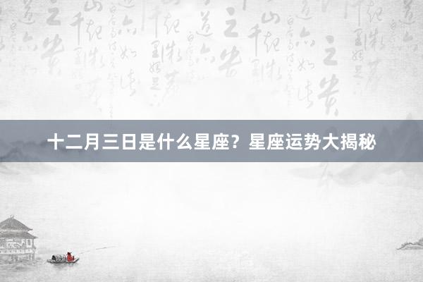 十二月三日是什么星座？星座运势大揭秘