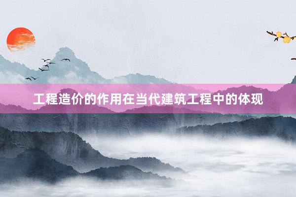 工程造价的作用在当代建筑工程中的体现
