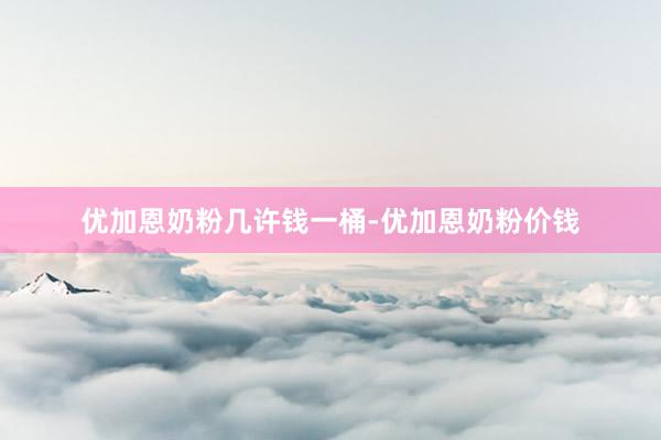 优加恩奶粉几许钱一桶-优加恩奶粉价钱